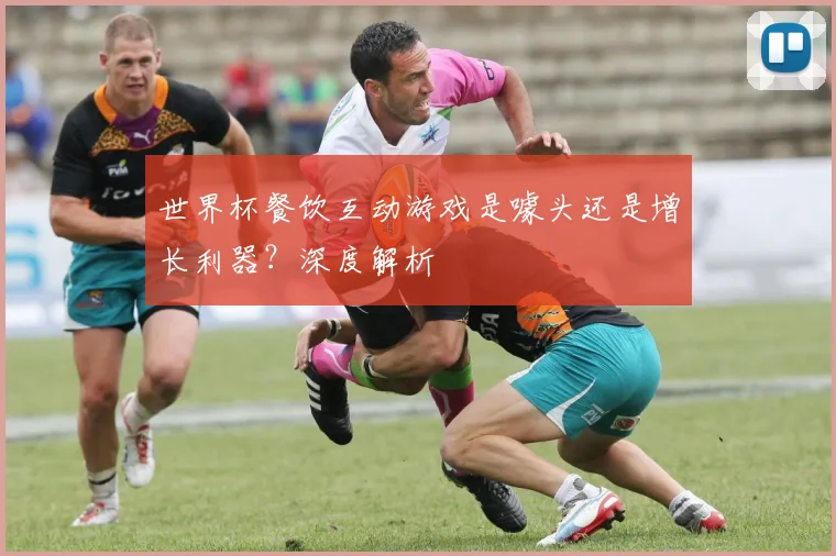 世界杯餐饮互动游戏是噱头还是增长利器?深度解析