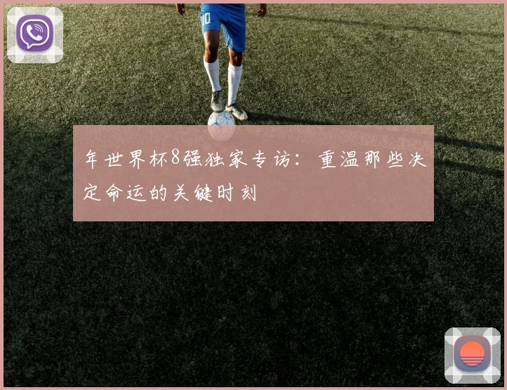 年世界杯8强独家专访:重温那些决定命运的关键时刻
