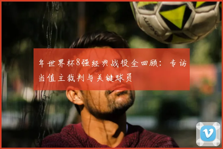 年世界杯8强经典战役全回顾:专访当值主裁判与关键球员