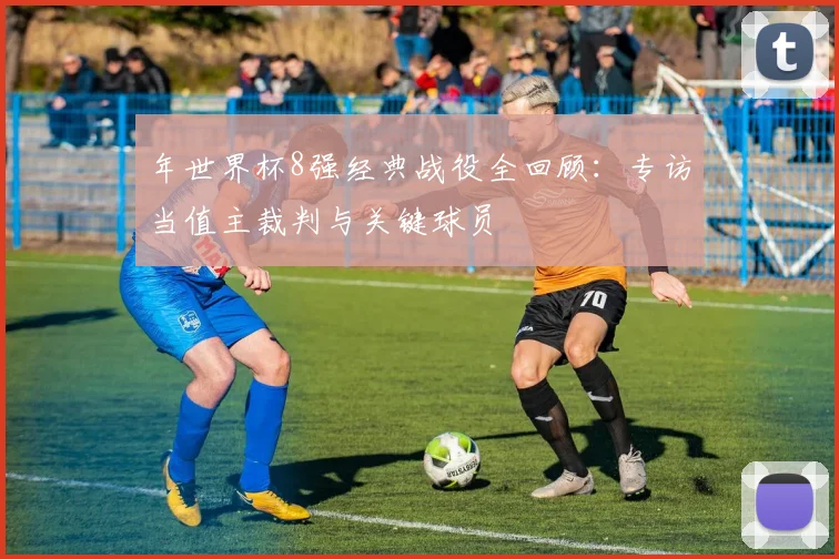 年世界杯8强经典战役全回顾:专访当值主裁判与关键球员