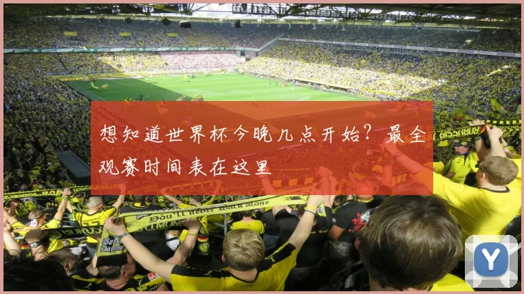想知道世界杯今晚几点开始?最全观赛时间表在这里