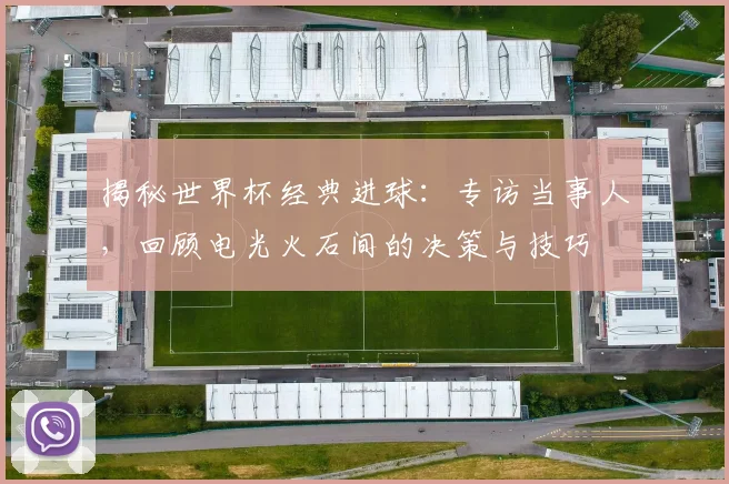 揭秘世界杯经典进球：专访当事人，回顾电光火石间的决策与技巧