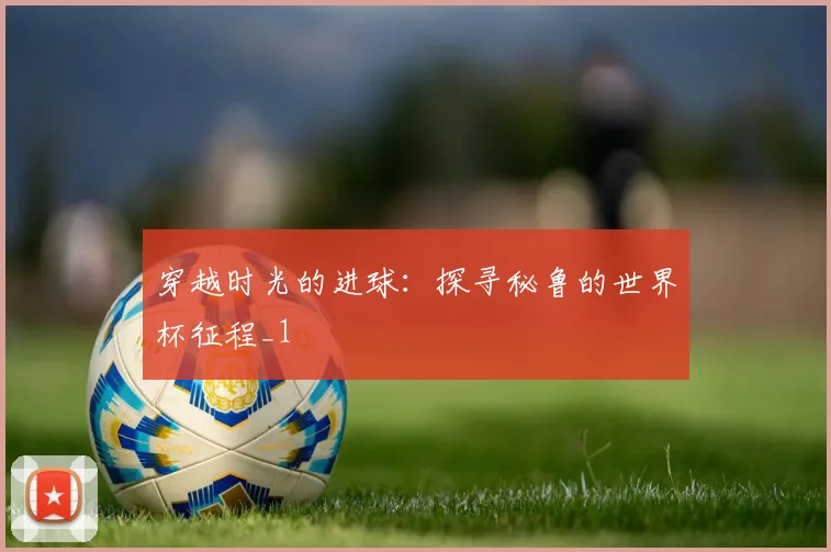 穿越时光的进球：探寻秘鲁的世界杯征程_1