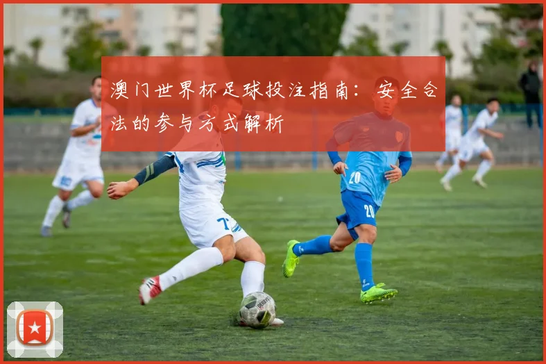 澳门世界杯足球投注指南：安全合法的参与方式解析