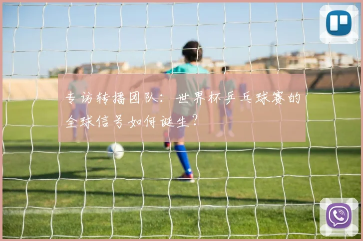 专访转播团队：世界杯乒乓球赛的全球信号如何诞生？