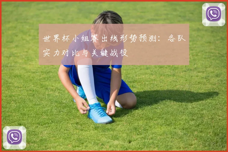 世界杯小组赛出线形势预测：各队实力对比与关键战役