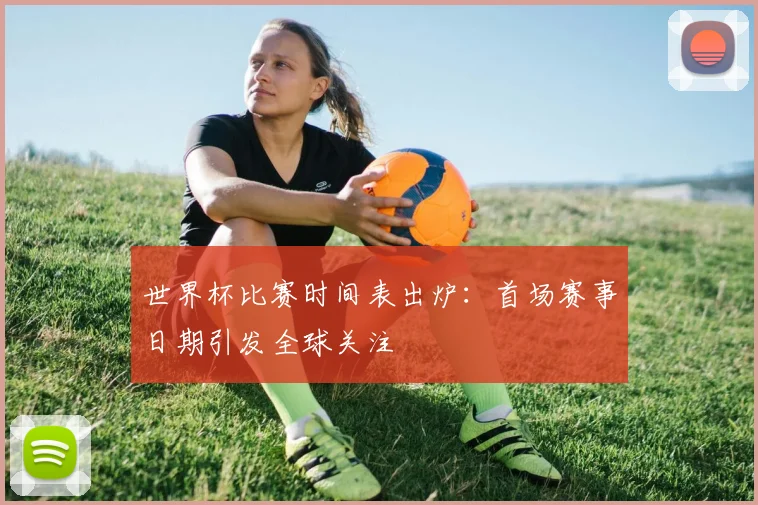 世界杯比赛时间表出炉：首场赛事日期引发全球关注
