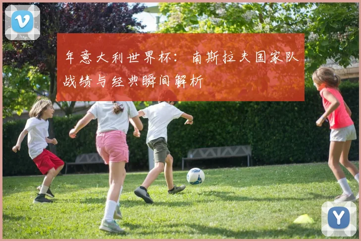年意大利世界杯：南斯拉夫国家队战绩与经典瞬间解析