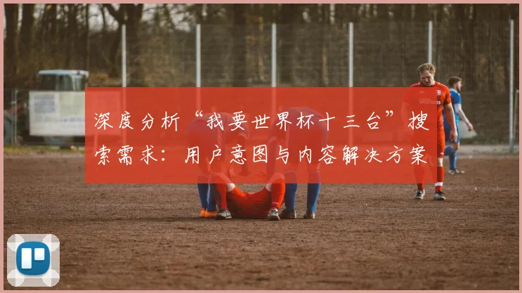 深度分析“我要世界杯十三台”搜索需求：用户意图与内容解决方案