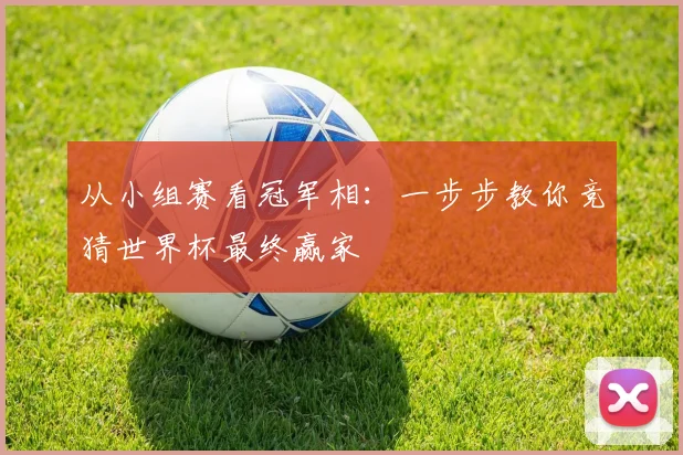 从小组赛看冠军相：一步步教你竞猜世界杯最终赢家