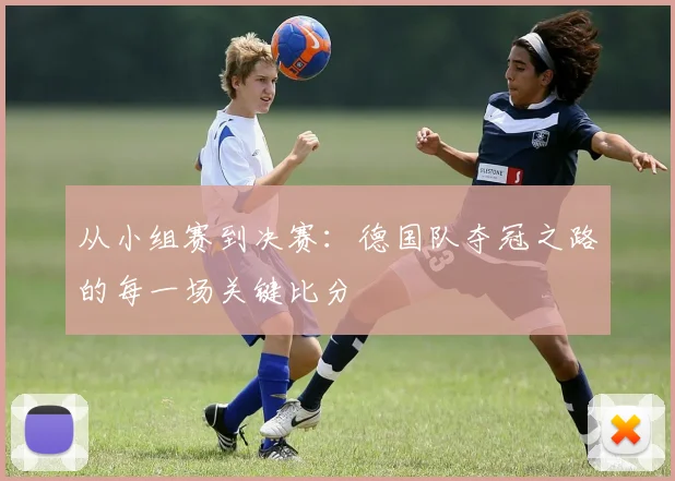 从小组赛到决赛：德国队夺冠之路的每一场关键比分