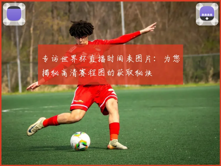 专访世界杯直播时间表图片：为您揭秘高清赛程图的获取秘诀
