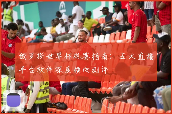 俄罗斯世界杯观赛指南：五大直播平台软件深度横向测评