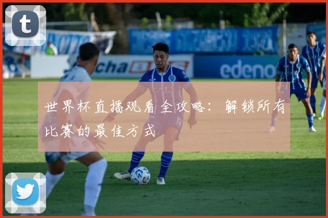 世界杯直播观看全攻略：解锁所有比赛的最佳方式