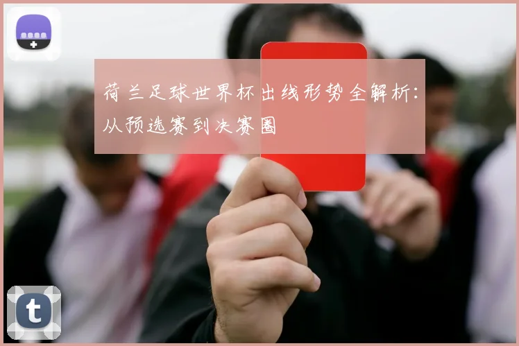 荷兰足球世界杯出线形势全解析：从预选赛到决赛圈
