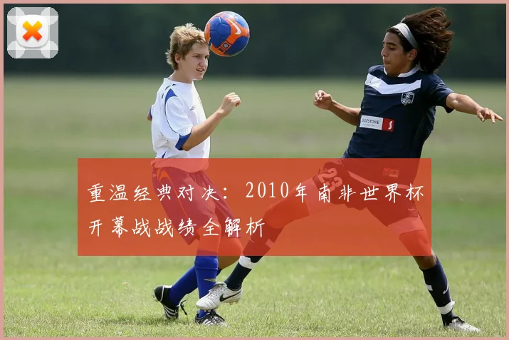 重温经典对决：2010年南非世界杯开幕战战绩全解析