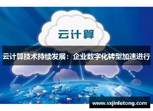 云计算技术持续发展：企业数字化转型加速进行