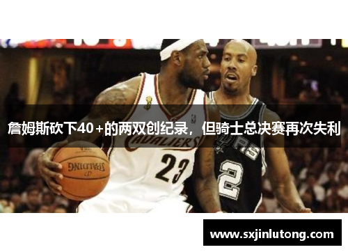詹姆斯砍下40+的两双创纪录，但骑士总决赛再次失利