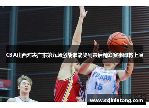CBA山西对决广东第九场激战谁能笑到最后精彩赛事即将上演
