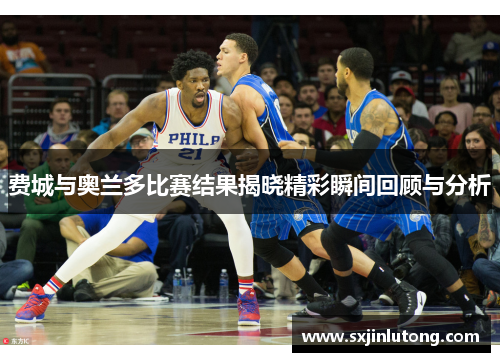 费城与奥兰多比赛结果揭晓精彩瞬间回顾与分析