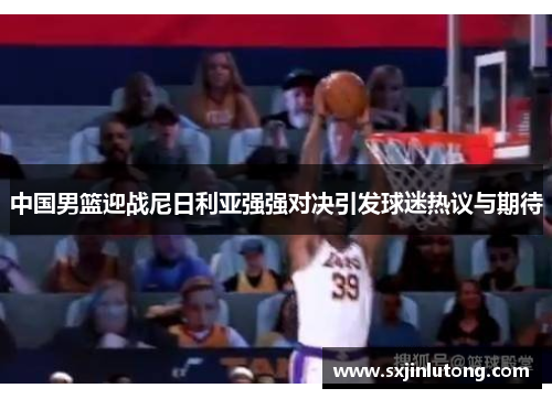 中国男篮迎战尼日利亚强强对决引发球迷热议与期待