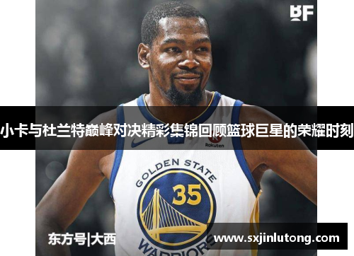 小卡与杜兰特巅峰对决精彩集锦回顾篮球巨星的荣耀时刻