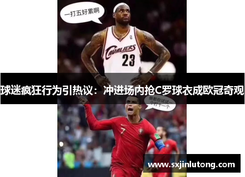 球迷疯狂行为引热议：冲进场内抢C罗球衣成欧冠奇观