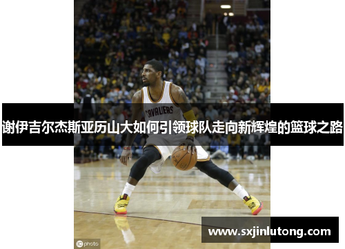 谢伊吉尔杰斯亚历山大如何引领球队走向新辉煌的篮球之路
